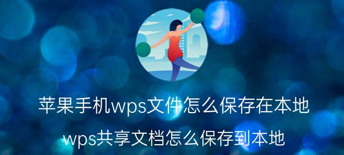 苹果手机wps文件怎么保存在本地 wps共享文档怎么保存到本地？